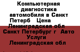 Компьютерная диагностика автомобиля в Санкт-Петерб › Цена ­ 800 - Ленинградская обл., Санкт-Петербург г. Авто » Услуги   . Ленинградская обл.